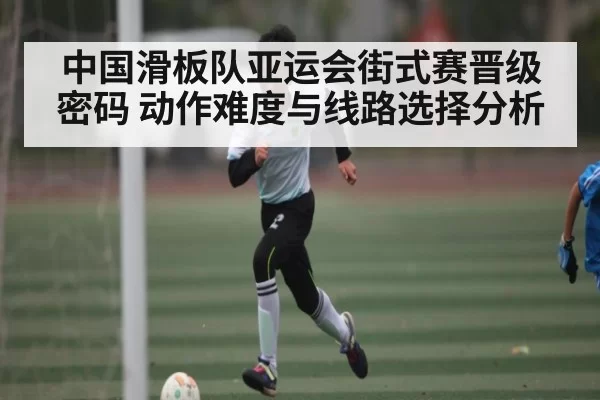 中国滑板队亚运会街式赛晋级密码 动作难度与线路选择分析 | CSGO