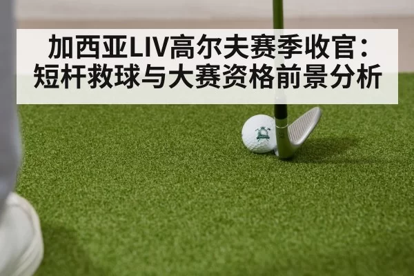 加西亚LIV高尔夫赛季收官：短杆救球与大赛资格前景分析 | CSGO